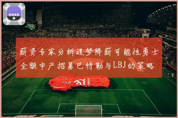 薪资专家分析追梦降薪可能性勇士全额中产招募巴特勒与LBJ的策略