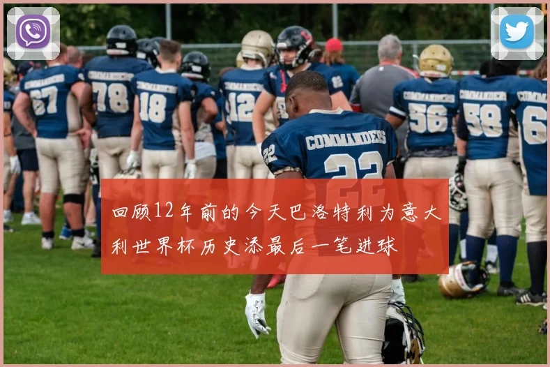 回顾12年前的今天巴洛特利为意大利世界杯历史添最后一笔进球